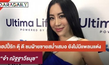 "จ๋า" แฮปปี้รัก "ตุ๊" ดี ชมฝ่ายชายสม่ำเสมอ ยังไม่มีแพลนแต่ง