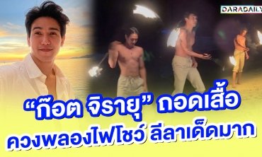 เก่งเหมือนเคยอาศัยอยู่หลีเป๊ะ!! "ก๊อต จิรายุ" ถอดเสื้อควงพลองไฟโชว์ ลีลาเด็ดมาก