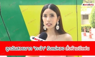 ลูกฉันสวยมาก "คะน้า" รับแม่หวง สั่งห้ามมีแฟน