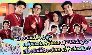 ทันทุกด้อม EP.18 “มาย-ไบเบิ้ล-คิวพี” หล่อระดับเฟิร์สคลาส “Jet lag 2” เที่ยวบินนี้หัวจะปวด!
