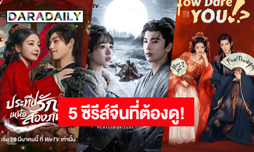 มัดรวม 5 ซีรีส์จีนดัง! ที่คุณต้องตามเก็บด่วนในช่วงสงกรานต์